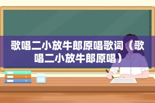 歌唱二小放牛郎原唱歌词（歌唱二小放牛郎原唱）