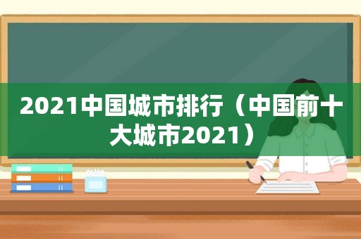 2021中国城市排行（中国前十大城市2021）