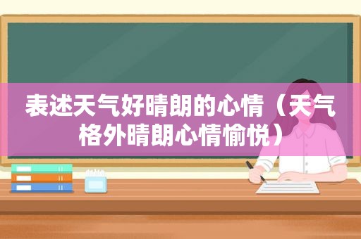 表述天气好晴朗的心情（天气格外晴朗心情愉悦）