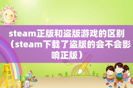 steam正版和盗版游戏的区别（steam下载了盗版的会不会影响正版）