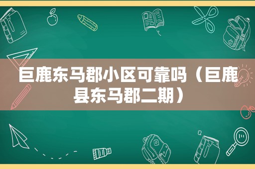 巨鹿东马郡小区可靠吗（巨鹿县东马郡二期）