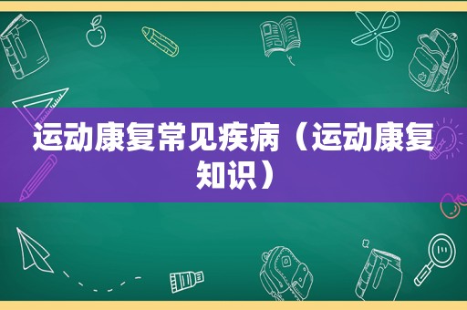 运动康复常见疾病（运动康复知识）