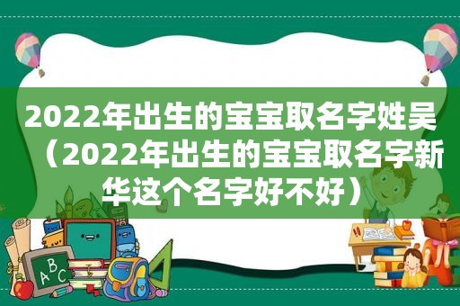 2022年出生的宝宝取名字姓吴（2022年出生的宝宝取名字新华这个名字好不好）