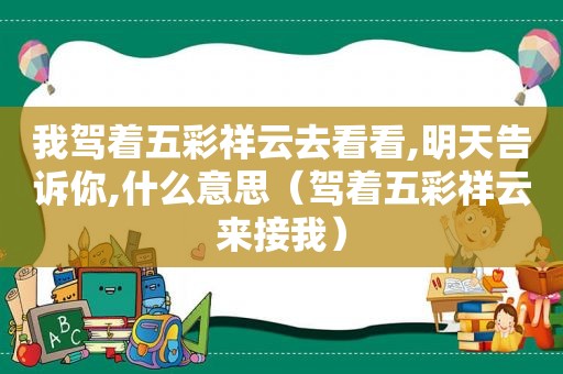 我驾着五彩祥云去看看,明天告诉你,什么意思（驾着五彩祥云来接我）