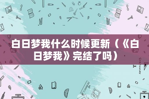 白日梦我什么时候更新（《白日梦我》完结了吗）