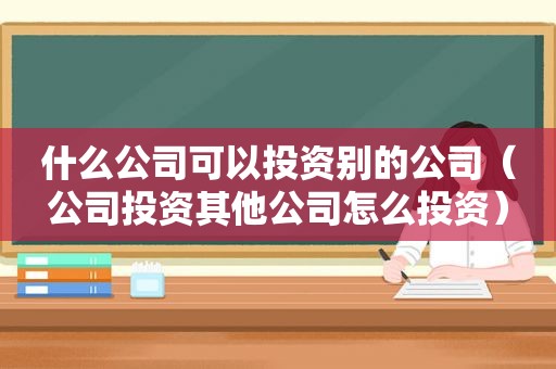 什么公司可以投资别的公司（公司投资其他公司怎么投资）