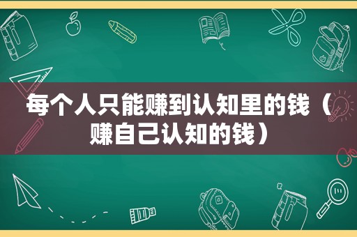 每个人只能赚到认知里的钱（赚自己认知的钱）