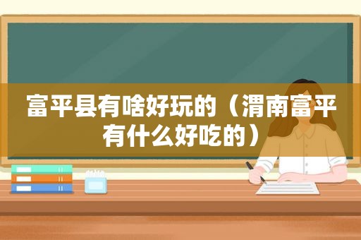 富平县有啥好玩的（渭南富平有什么好吃的）  第1张