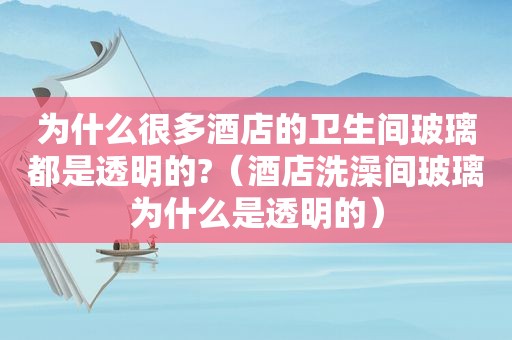 为什么很多酒店的卫生间玻璃都是透明的?（酒店洗澡间玻璃为什么是透明的）