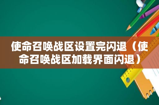 使命召唤战区设置完闪退（使命召唤战区加载界面闪退）