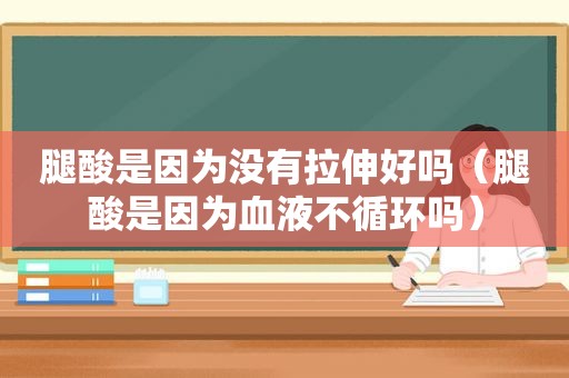 腿酸是因为没有拉伸好吗（腿酸是因为血液不循环吗）