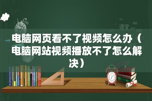 电脑网页看不了视频怎么办（电脑网站视频播放不了怎么解决）