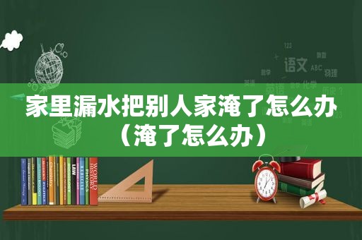 家里漏水把别人家淹了怎么办（淹了怎么办）