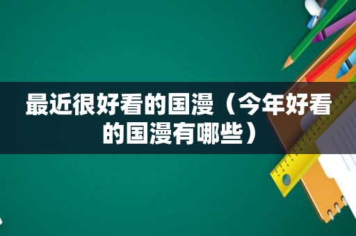 最近很好看的国漫（今年好看的国漫有哪些）