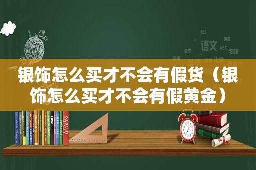 银饰怎么买才不会有假货（银饰怎么买才不会有假黄金）  第1张