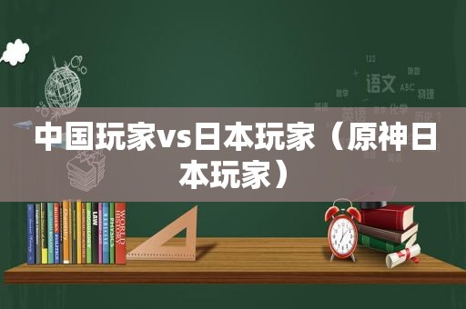 中国玩家vs日本玩家（原神日本玩家）