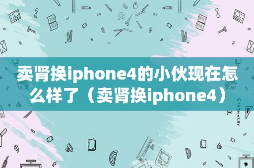 卖肾换iphone4的小伙现在怎么样了（卖肾换iphone4）