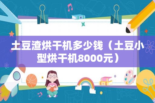 土豆渣烘干机多少钱（土豆小型烘干机8000元）