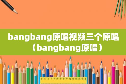 bangbang原唱视频三个原唱（bangbang原唱）