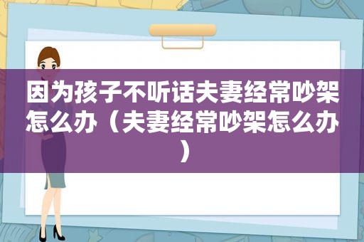 因为孩子不听话夫妻经常吵架怎么办（夫妻经常吵架怎么办）  第1张