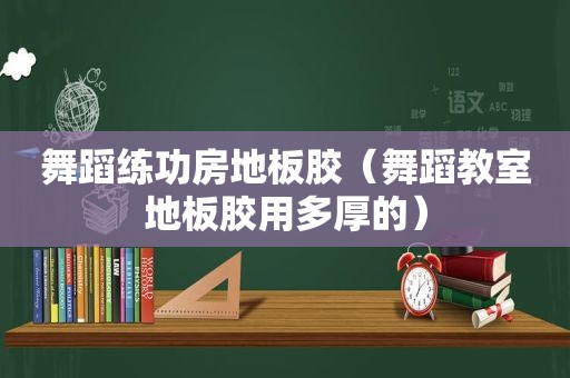 舞蹈练功房地板胶（舞蹈教室地板胶用多厚的）