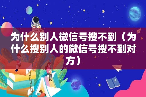 为什么别人微信号搜不到（为什么搜别人的微信号搜不到对方）