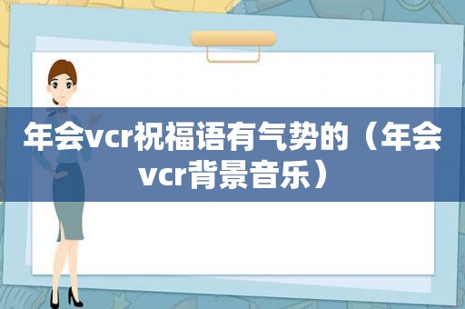 年会vcr祝福语有气势的（年会vcr背景音乐）