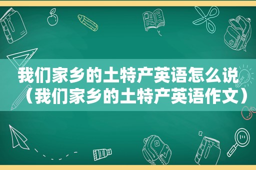 我们家乡的土特产英语怎么说（我们家乡的土特产英语作文）