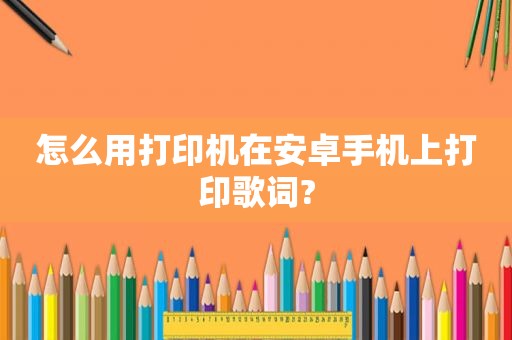 怎么用打印机在安卓手机上打印歌词?