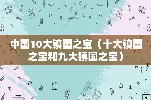 中国10大镇国之宝（十大镇国之宝和九大镇国之宝）  第1张