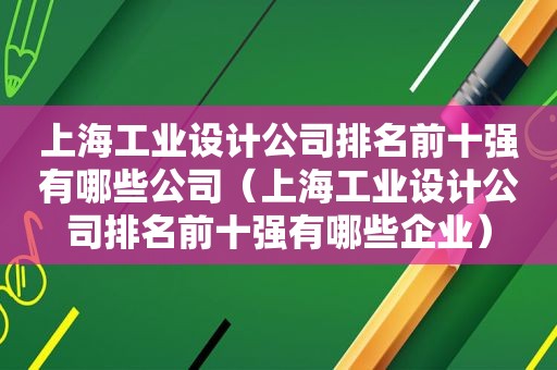 上海工业设计公司排名前十强有哪些公司（上海工业设计公司排名前十强有哪些企业）