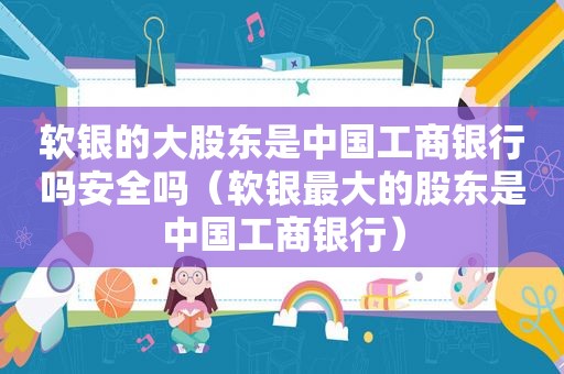 软银的大股东是中国工商银行吗安全吗（软银最大的股东是中国工商银行）