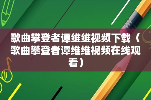 歌曲攀登者谭维维视频下载（歌曲攀登者谭维维视频在线观看）