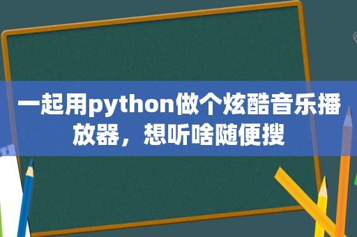 一起用python做个炫酷音乐播放器，想听啥随便搜