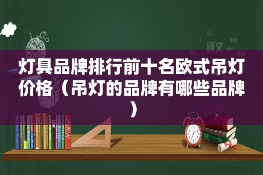 灯具品牌排行前十名欧式吊灯价格（吊灯的品牌有哪些品牌）