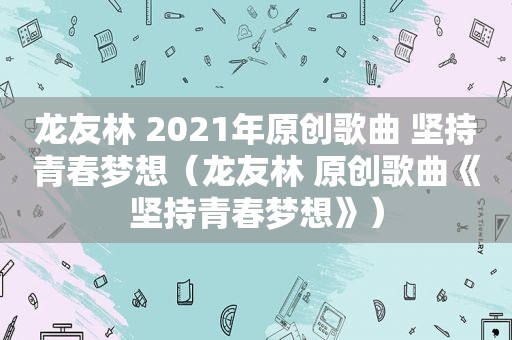 龙友林 2021年原创歌曲 坚持青春梦想（龙友林 原创歌曲《坚持青春梦想》）  第1张