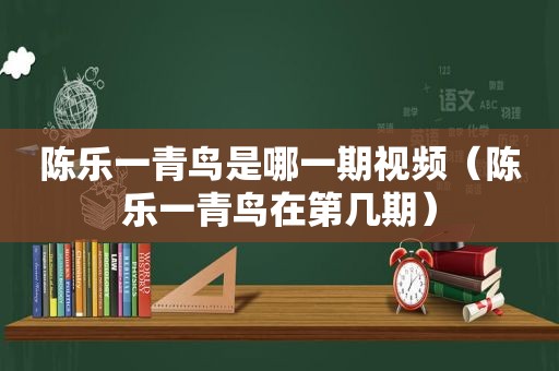 陈乐一青鸟是哪一期视频（陈乐一青鸟在第几期）