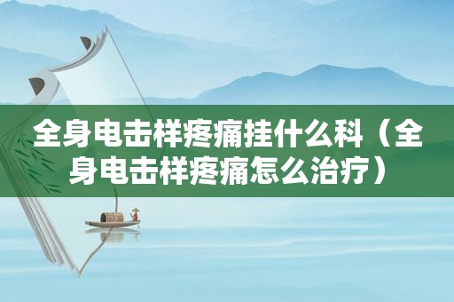 全身电击样疼痛挂什么科（全身电击样疼痛怎么治疗）  第1张