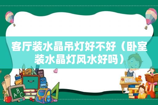 客厅装水晶吊灯好不好（卧室装水晶灯风水好吗）