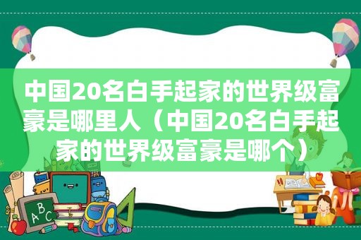 中国20名白手起家的世界级富豪是哪里人（中国20名白手起家的世界级富豪是哪个）  第1张