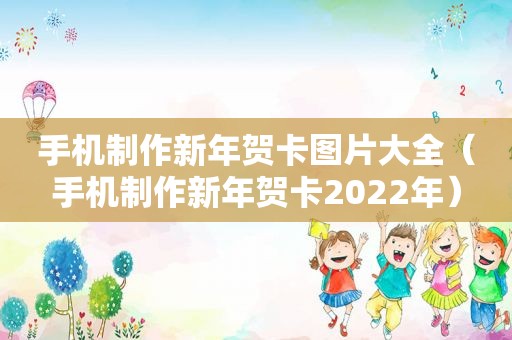 手机制作新年贺卡图片大全（手机制作新年贺卡2022年）