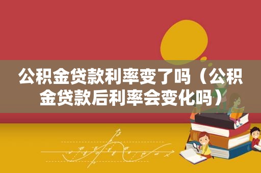 公积金贷款利率变了吗（公积金贷款后利率会变化吗）