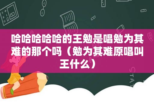 哈哈哈哈哈的王勉是唱勉为其难的那个吗（勉为其难原唱叫王什么）