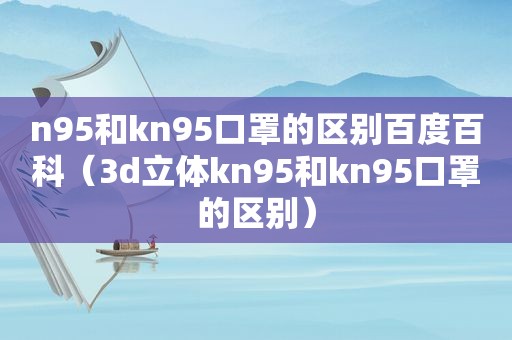 n95和kn95口罩的区别百度百科（3d立体kn95和kn95口罩的区别）