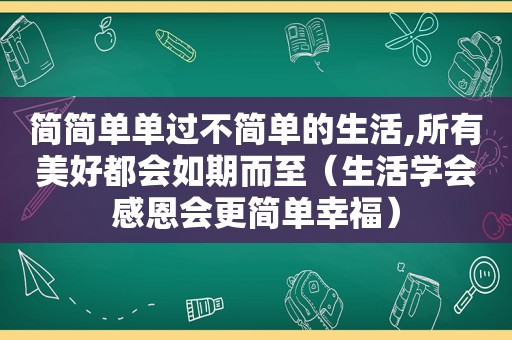 简简单单过不简单的生活,所有美好都会如期而至（生活学会感恩会更简单幸福）