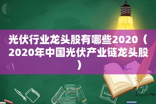 光伏行业龙头股有哪些2020（2020年中国光伏产业链龙头股）