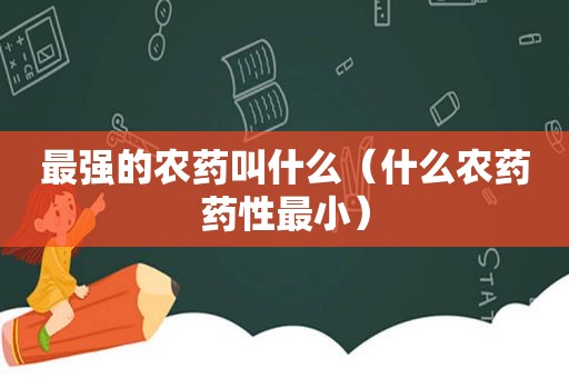 最强的农药叫什么（什么农药药性最小）