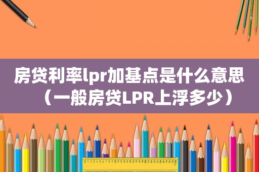 房贷利率lpr加基点是什么意思（一般房贷LPR上浮多少）