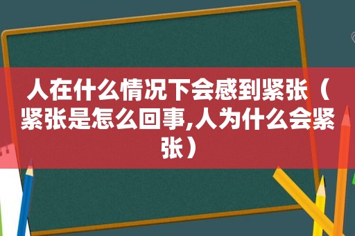 人在什么情况下会感到紧张（紧张是怎么回事,人为什么会紧张）