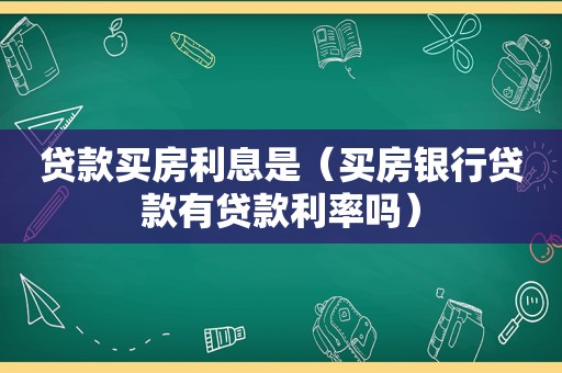 贷款买房利息是（买房银行贷款有贷款利率吗）